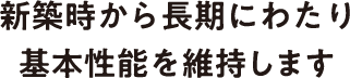 新築時から長期にわたり基本性能を維持します