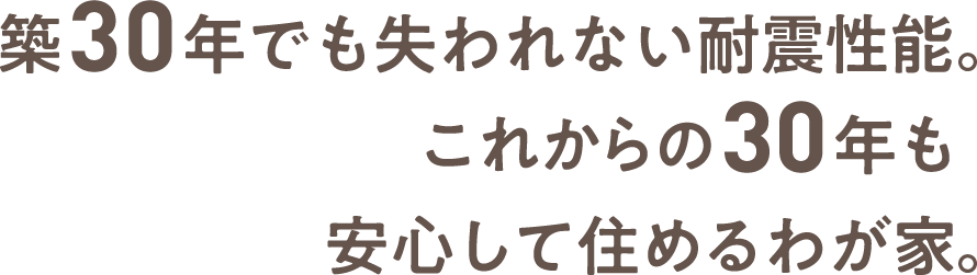 築30年でも失われない耐震性能。これからの30年も安心して住めるわが家。