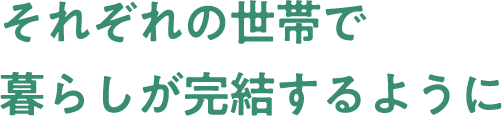 それぞれの世帯で暮らしが完結するように