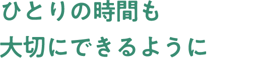 ひとりの時間も大切にできるように