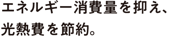 エネルギー消費量を抑え、光熱費を節約。