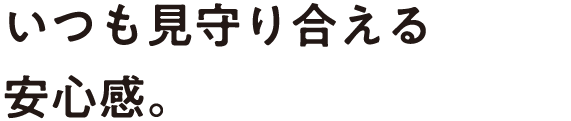 いつも見守り合える安心感。