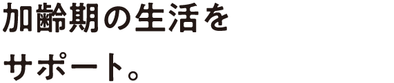 加齢期の生活をサポート。