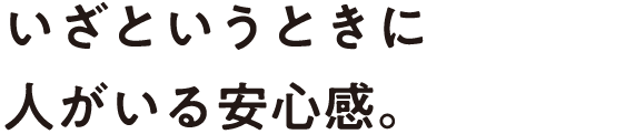 いざというときに人がいる安心感。