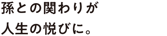 孫との関わりが人生の悦びに。