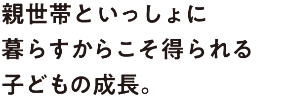 親世帯といっしょに暮らすからこそ得られる子どもの成長。