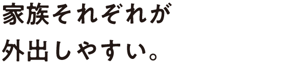 家族それぞれが外出しやすい。