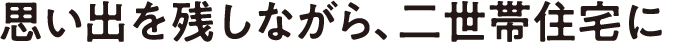 思い出を残しながら、二世帯住宅に