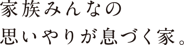 家族みんなの思いやりが息づく家。