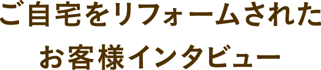 ご自宅をリフォームされたお客様インタビュー