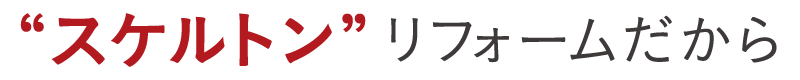“スケルトン”リフォームだから