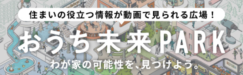 住まいの役立つ情報が動画で見られる広場！　おうち未来PARK　わが家の可能性を、見つけよう。