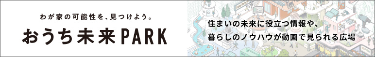 わが家の可能性を、見つけよう。おうち未来PARK　住まいの未来に役立つ情報や、暮らしのノウハウが動画で見られる広場！